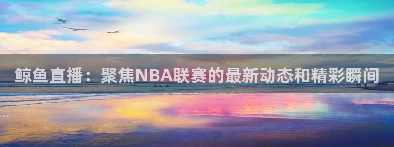 鲸鱼直播：聚焦NBA联赛的最新动态和精彩瞬间