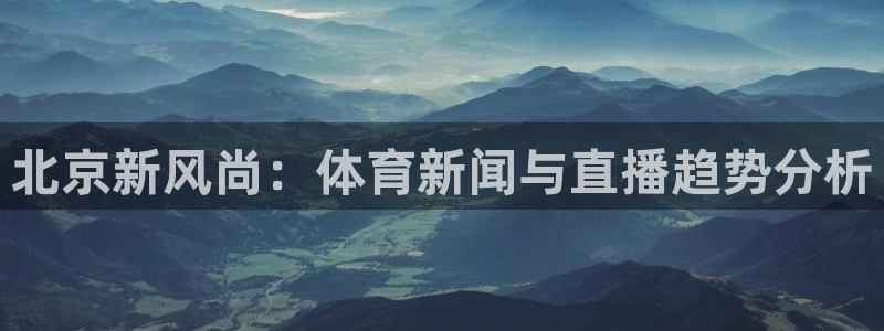 北京新风尚：体育新闻与直播趋势分析