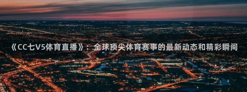 《CC七V5体育直播》：全球顶尖体育赛事的最新动态和精彩瞬间