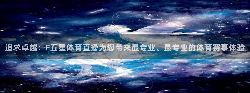 追求卓越：F五星体育直播为您带来最专业、最专业的体育赛事体验