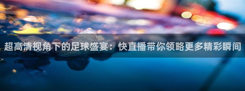 超高清视角下的足球盛宴：快直播带你领略更多精彩瞬间