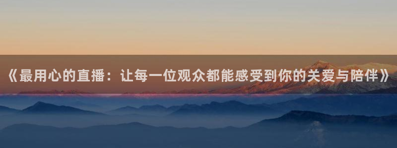 《最用心的直播：让每一位观众都能感受到你的关爱与陪伴》