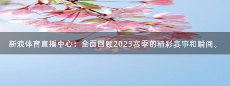 新浪体育直播中心：全面回顾2023赛季的精彩赛事和瞬间。