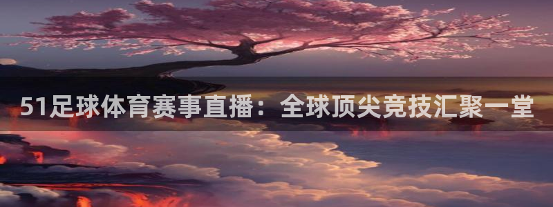 51足球体育赛事直播：全球顶尖竞技汇聚一堂