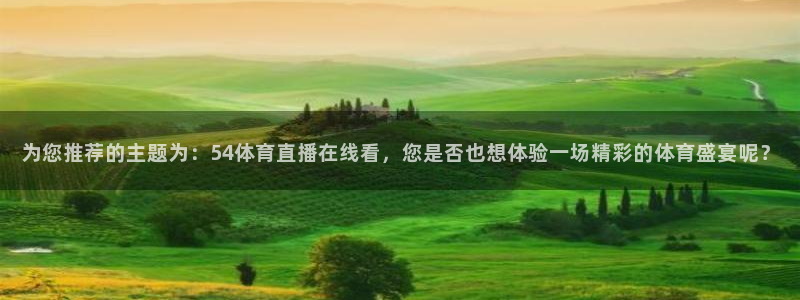 为您推荐的主题为：54体育直播在线看，您是否也想体验一场精彩的体育盛宴呢？
