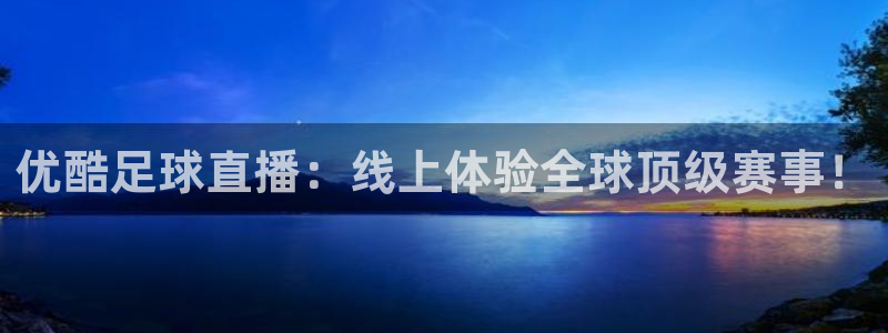 优酷足球直播：线上体验全球顶级赛事！